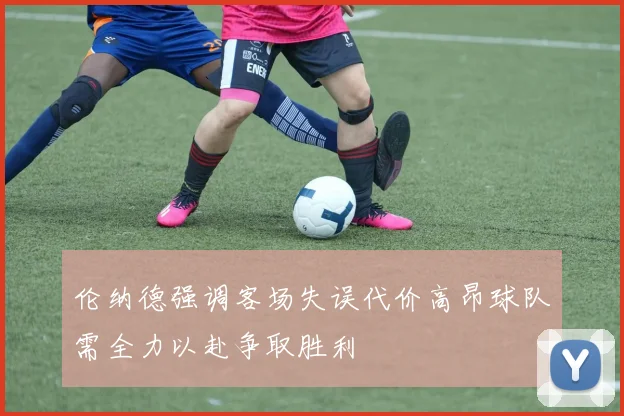 伦纳德强调客场失误代价高昂球队需全力以赴争取胜利