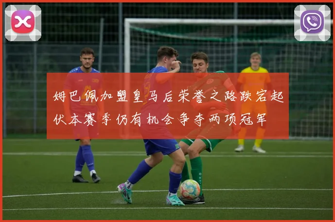 姆巴佩加盟皇马后荣誉之路跌宕起伏本赛季仍有机会争夺两项冠军