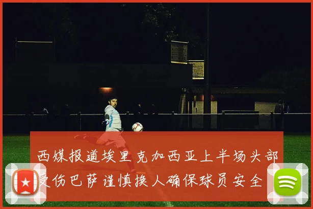 西媒报道埃里克加西亚上半场头部受伤巴萨谨慎换人确保球员安全