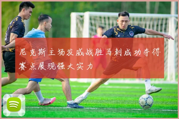尼克斯主场发威战胜马刺成功夺得赛点展现强大实力
