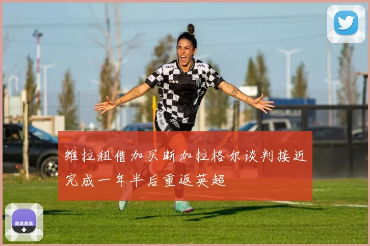 维拉租借加买断加拉格尔谈判接近完成一年半后重返英超