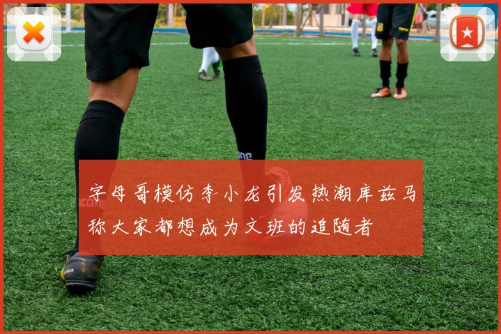 字母哥模仿李小龙引发热潮库兹马称大家都想成为文班的追随者