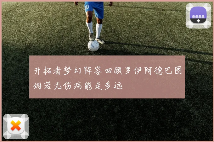 开拓者梦幻阵容回顾罗伊阿德巴图姆若无伤病能走多远