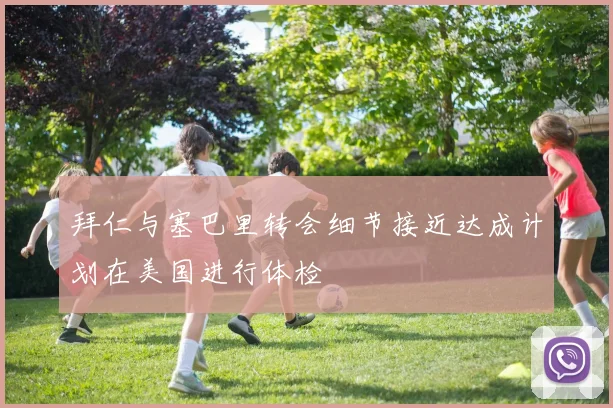 拜仁与塞巴里转会细节接近达成计划在美国进行体检