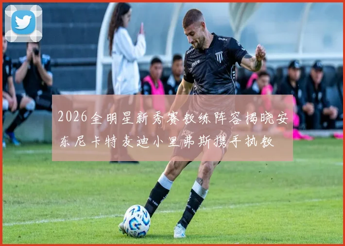 2026全明星新秀赛教练阵容揭晓安东尼卡特麦迪小里弗斯携手执教