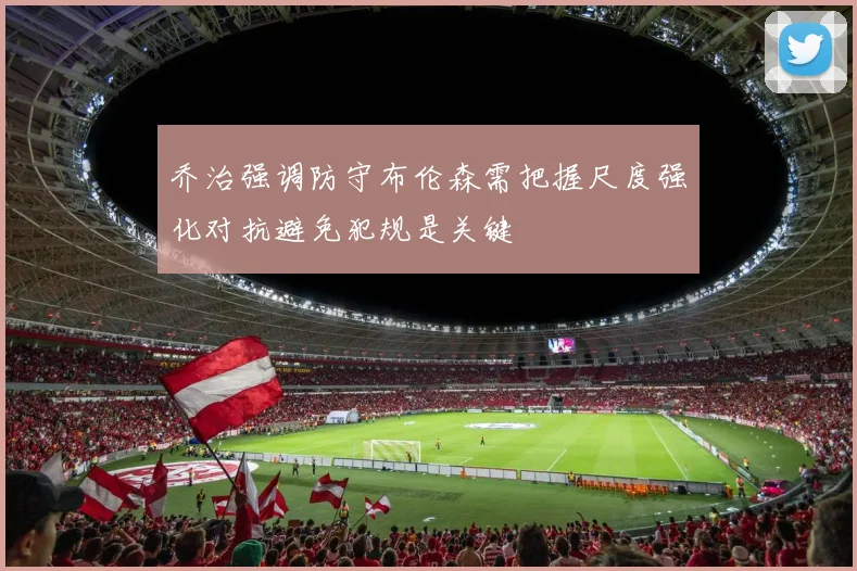乔治强调防守布伦森需把握尺度强化对抗避免犯规是关键
