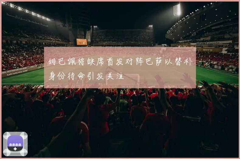 姆巴佩将缺席首发对阵巴萨以替补身份待命引发关注