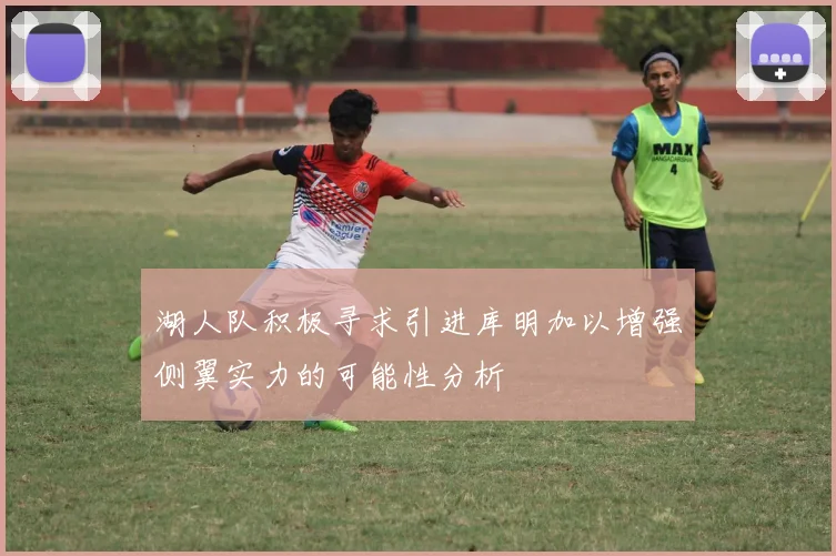 湖人队积极寻求引进库明加以增强侧翼实力的可能性分析