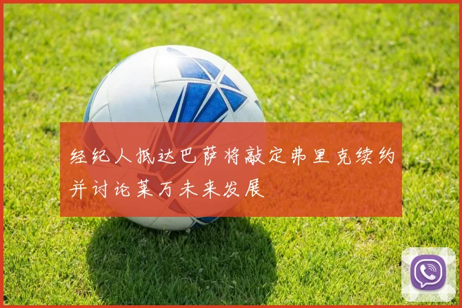经纪人抵达巴萨将敲定弗里克续约并讨论莱万未来发展