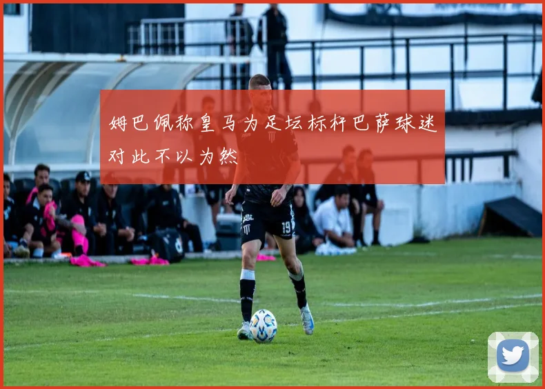 姆巴佩称皇马为足坛标杆巴萨球迷对此不以为然