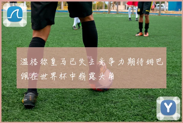 温格称皇马已失去竞争力期待姆巴佩在世界杯中崭露头角