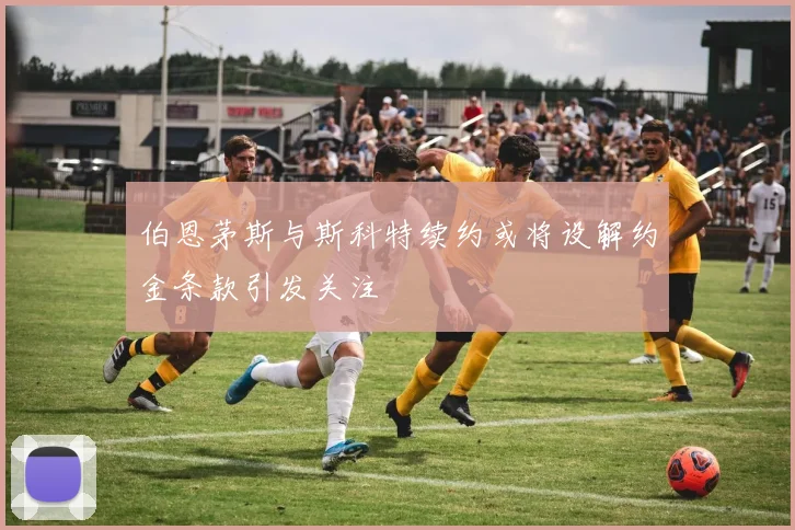 伯恩茅斯与斯科特续约或将设解约金条款引发关注