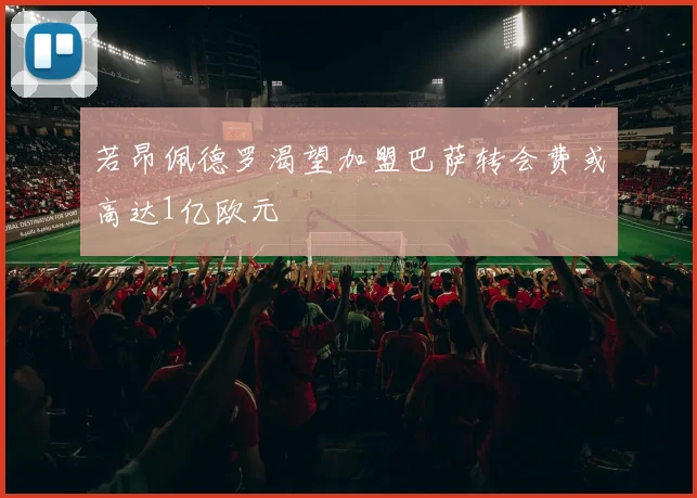若昂佩德罗渴望加盟巴萨转会费或高达1亿欧元