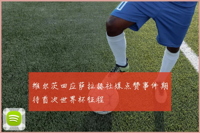 维尔茨回应萨拉赫社媒点赞事件期待首次世界杯征程