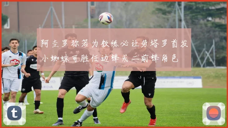 阿圭罗称若为教练必让劳塔罗首发小蜘蛛可胜任边锋或二前锋角色
