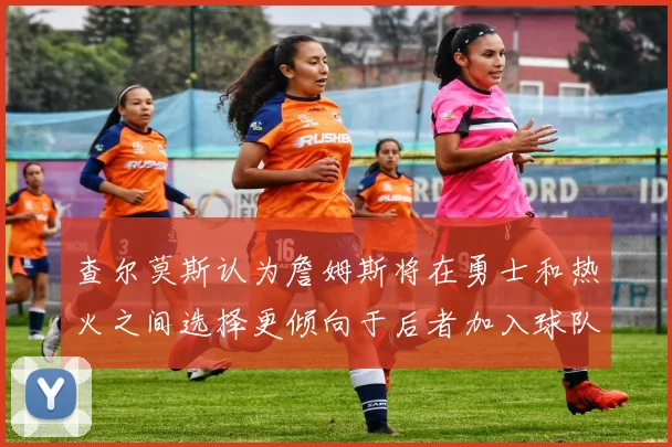 查尔莫斯认为詹姆斯将在勇士和热火之间选择更倾向于后者加入球队