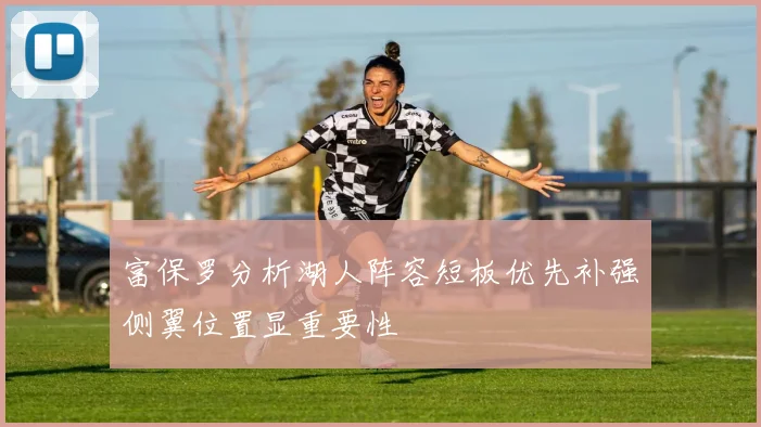 富保罗分析湖人阵容短板优先补强侧翼位置显重要性