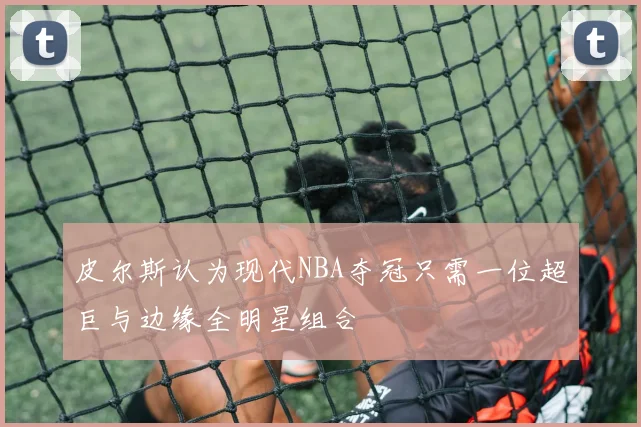 皮尔斯认为现代NBA夺冠只需一位超巨与边缘全明星组合